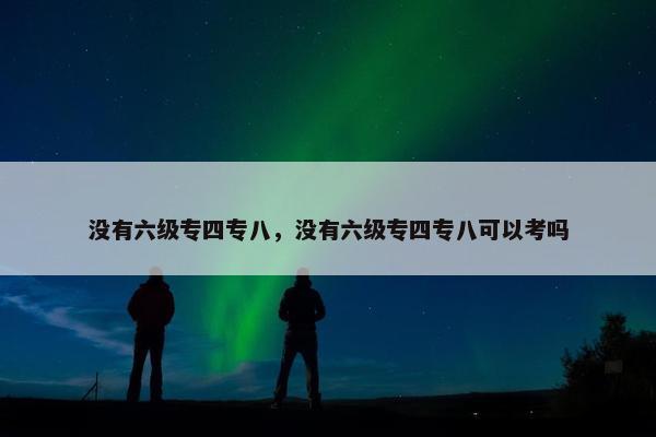 没有六级专四专八，没有六级专四专八可以考吗