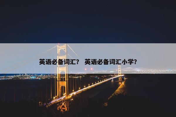 英语必备词汇？ 英语必备词汇小学？