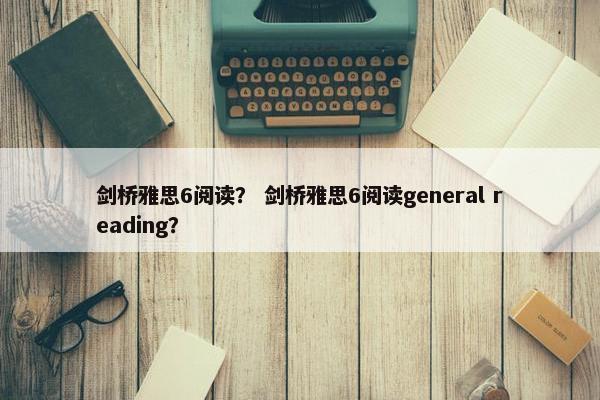 剑桥雅思6阅读？ 剑桥雅思6阅读general reading？