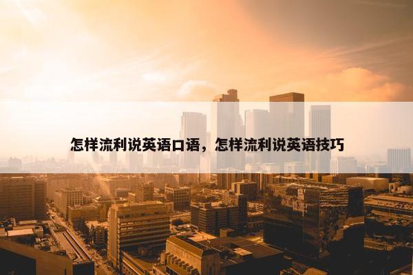 怎样流利说英语口语，怎样流利说英语技巧