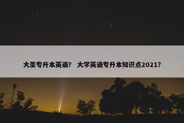 大圣专升本英语？ 大学英语专升本知识点2021？