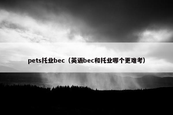 pets托业bec(英语bec和托业哪个更难考) pets托业bec(英语bec和托业哪个更难考)