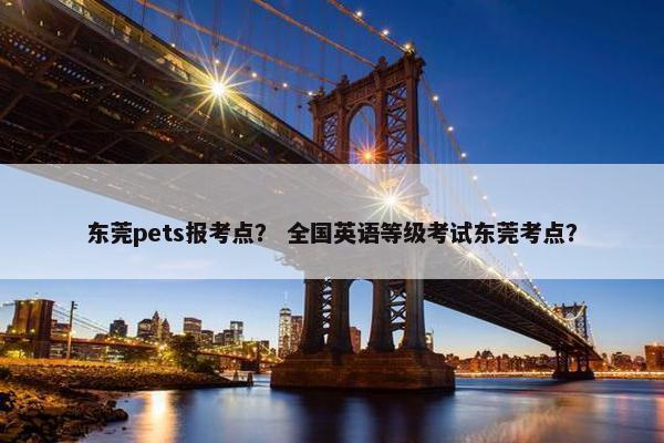 东莞pets报考点？ 全国英语等级考试东莞考点？