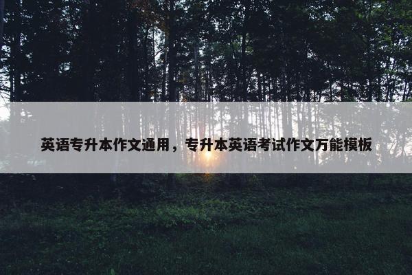 英语专升本作文通用，专升本英语考试作文万能模板