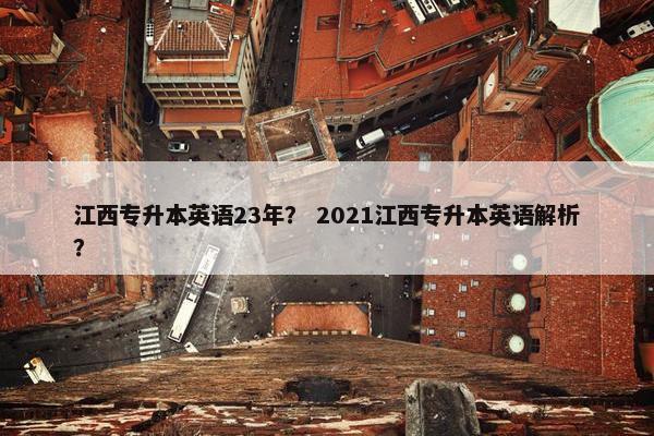 江西专升本英语23年？ 2021江西专升本英语解析？