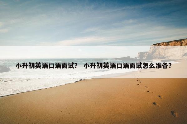 小升初英语口语面试？ 小升初英语口语面试怎么准备？