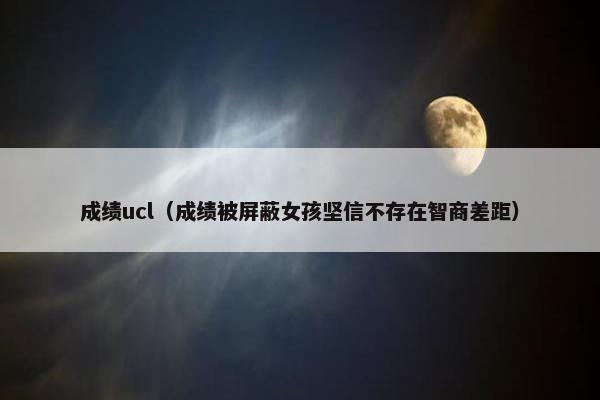 成绩ucl（成绩被屏蔽女孩坚信不存在智商差距）