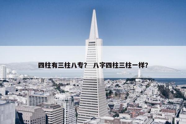 四柱有三柱八专？ 八字四柱三柱一样？