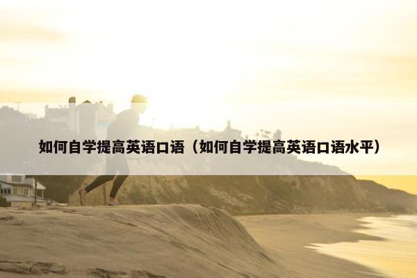 如何自学提高英语口语（如何自学提高英语口语水平）