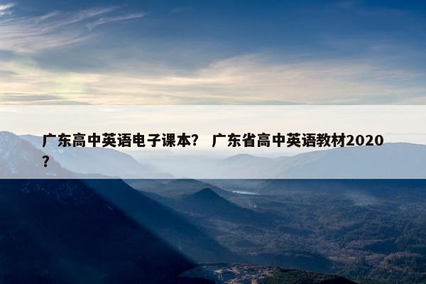 广东高中英语电子课本？ 广东省高中英语教材2020？