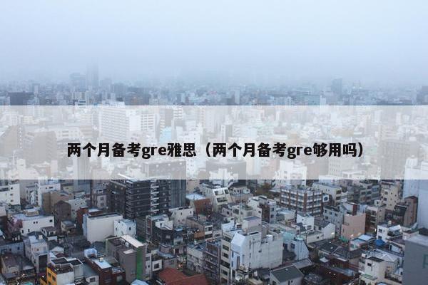 两个月备考gre雅思（两个月备考gre够用吗）