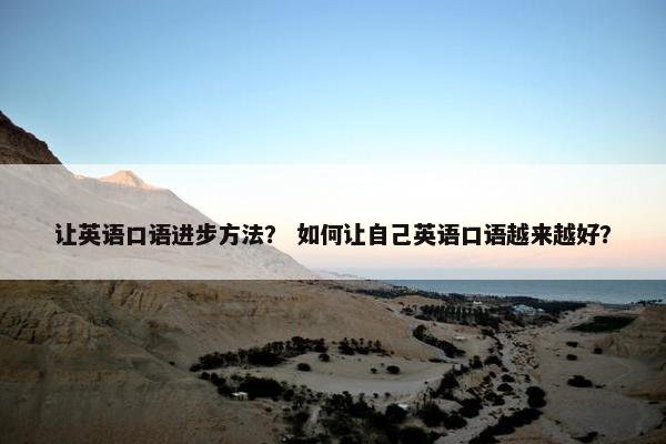 让英语口语进步方法？ 如何让自己英语口语越来越好？