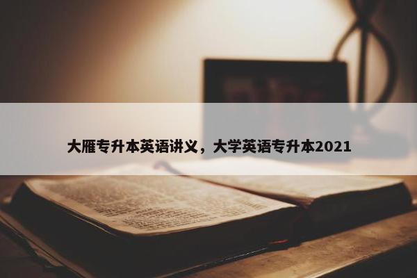 大雁专升本英语讲义，大学英语专升本2021