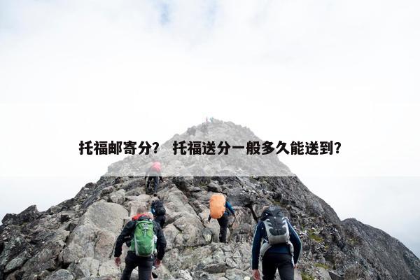 托福邮寄分？ 托福送分一般多久能送到？