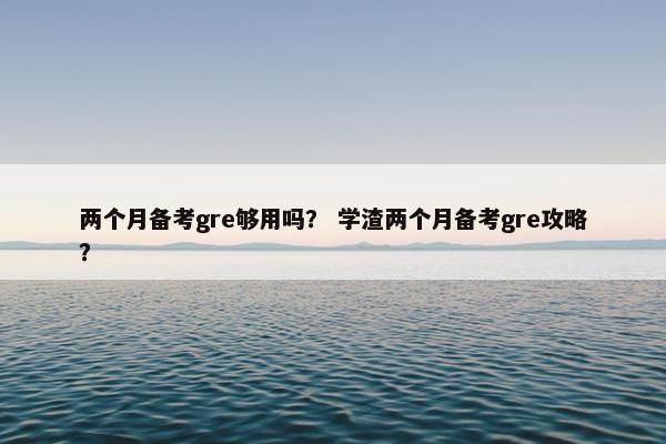 两个月备考gre够用吗？ 学渣两个月备考gre攻略？