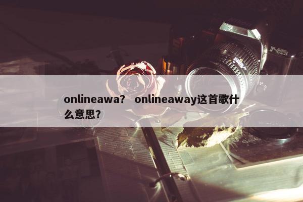 onlineawa？ onlineaway这首歌什么意思？