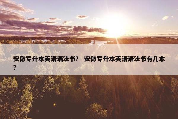 安徽专升本英语语法书？ 安徽专升本英语语法书有几本？