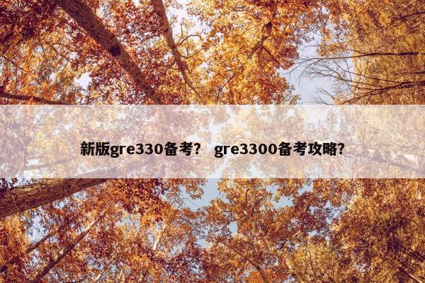 新版gre330备考？ gre3300备考攻略？
