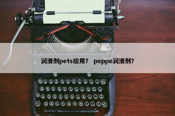 润滑剂pets应用？ peppe润滑剂？