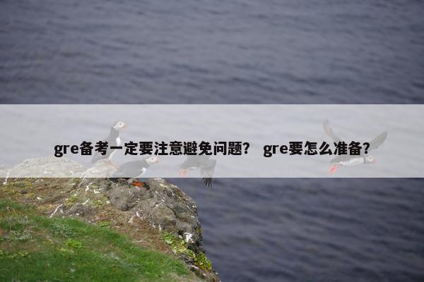 gre备考一定要注意避免问题？ gre要怎么准备？