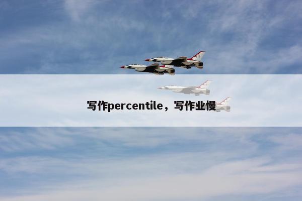 写作percentile，写作业慢