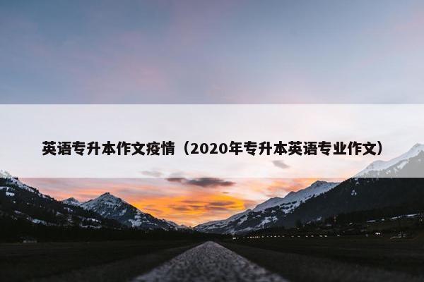 英语专升本作文疫情(2020年专升本英语专业作文)