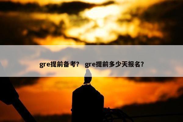 gre提前备考? gre提前多少天报名?