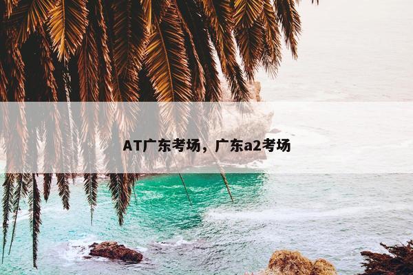AT广东考场，广东a2考场