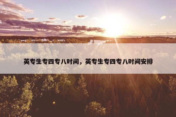 英专生专四专八时间,英专生专四专八时间安排