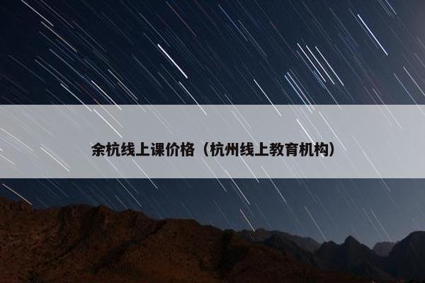 余杭线上课价格（杭州线上教育机构）