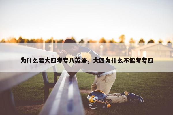 为什么要大四考专八英语,大四为什么不能考专四