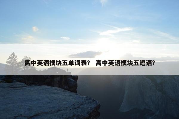 高中英语模块五单词表？ 高中英语模块五短语？