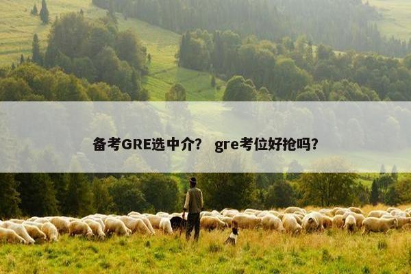 备考GRE选中介? gre考位好抢吗?