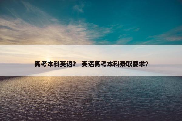 高考本科英语？ 英语高考本科录取要求？