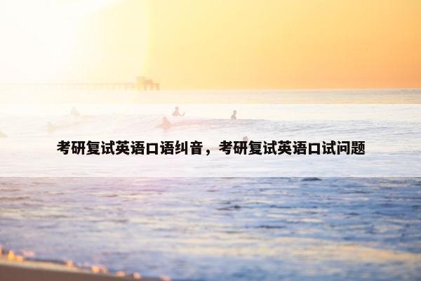 考研复试英语口语纠音，考研复试英语口试问题