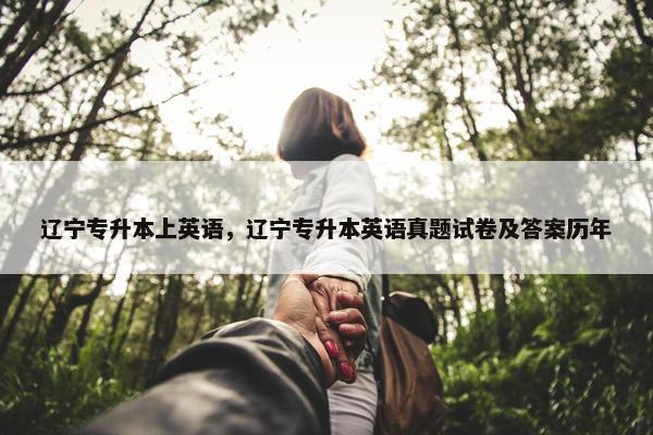 辽宁专升本上英语，辽宁专升本英语真题试卷及答案历年