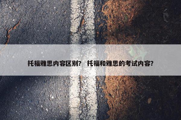 托福雅思内容区别？ 托福和雅思的考试内容？