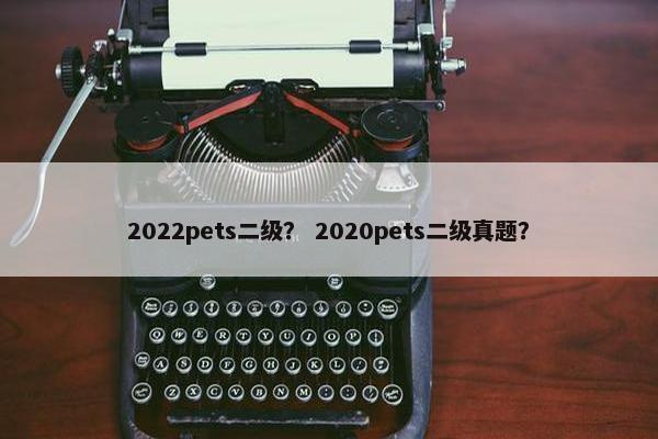 2022pets二级？ 2020pets二级真题？