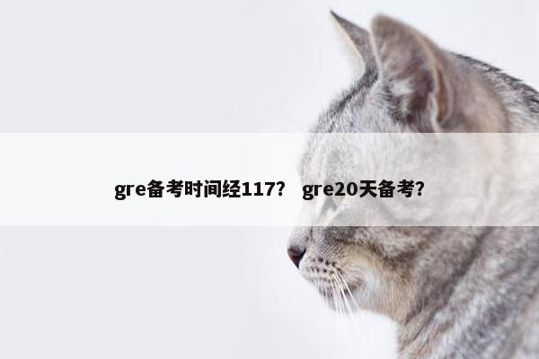 gre备考时间经117？ gre20天备考？
