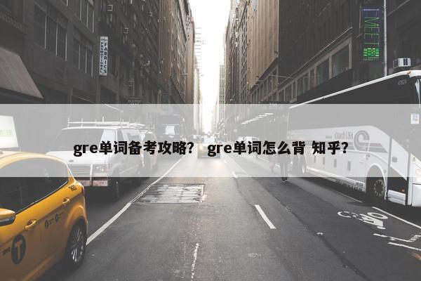 gre单词备考攻略？ gre单词怎么背 知乎？