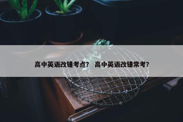 高中英语改错考点？ 高中英语改错常考？