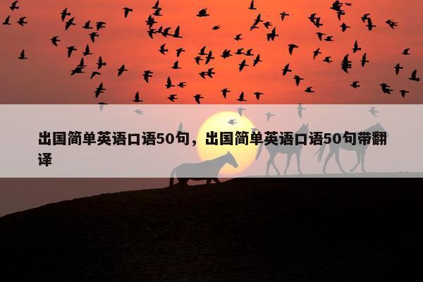 出国简单英语口语50句,出国简单英语口语50句带翻译 出国简单英语口语50句,出国简单英语口语50句带翻译