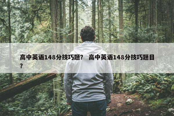 高中英语148分技巧题？ 高中英语148分技巧题目？
